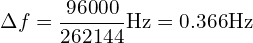 \[ \Delta f = \frac{96000}{262144}}\mbox{Hz} = 0.366\mbox{Hz} \]